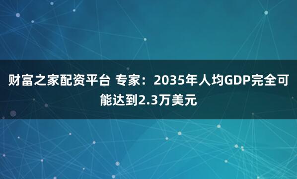 财富之家配资平台 专家：2035年人均GDP完全可能达到2.3万美元