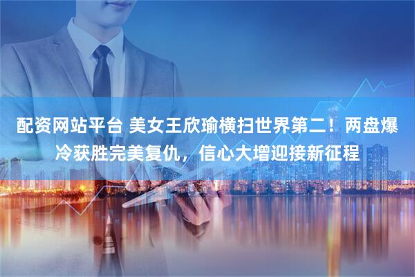 配资网站平台 美女王欣瑜横扫世界第二！两盘爆冷获胜完美复仇，信心大增迎接新征程