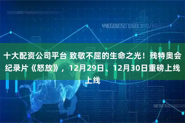 十大配资公司平台 致敬不屈的生命之光！残特奥会纪录片《怒放》，12月29日、12月30日重磅上线