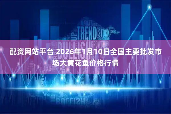 配资网站平台 2026年1月10日全国主要批发市场大黄花鱼价格行情