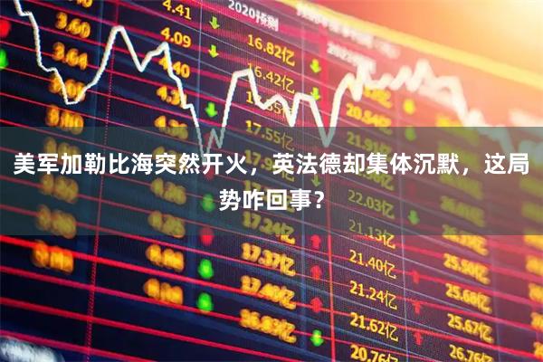 美军加勒比海突然开火，英法德却集体沉默，这局势咋回事？