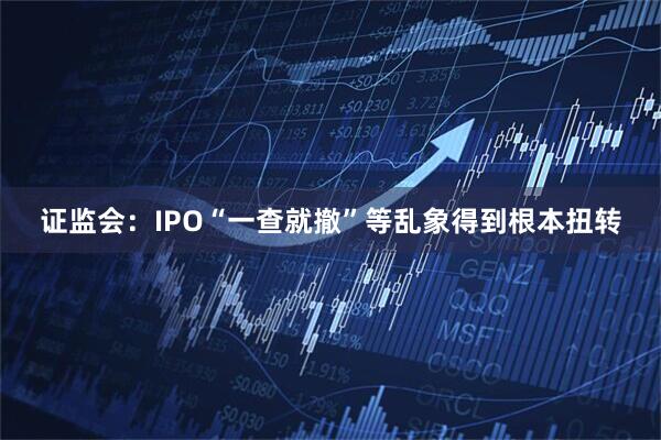 证监会：IPO“一查就撤”等乱象得到根本扭转
