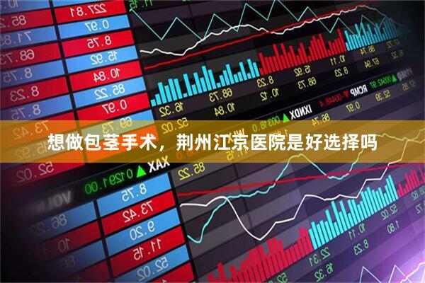想做包茎手术，荆州江京医院是好选择吗