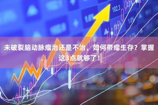 未破裂脑动脉瘤治还是不治，如何带瘤生存？掌握这3点就够了！