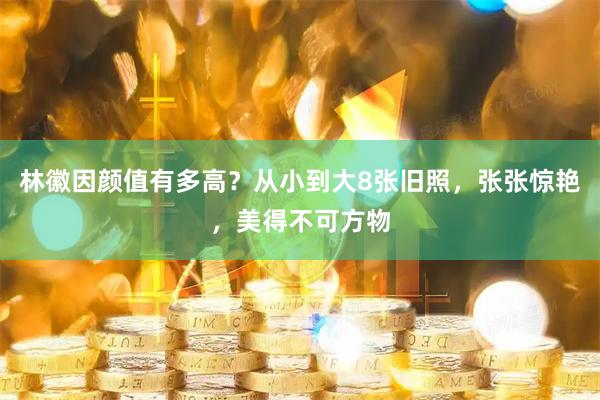 林徽因颜值有多高？从小到大8张旧照，张张惊艳，美得不可方物