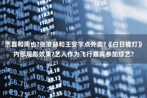 丞磊和周也?张凌赫和王安宇点外卖?《白日提灯》内部观影效果?艺人作为飞行嘉宾参加综艺?