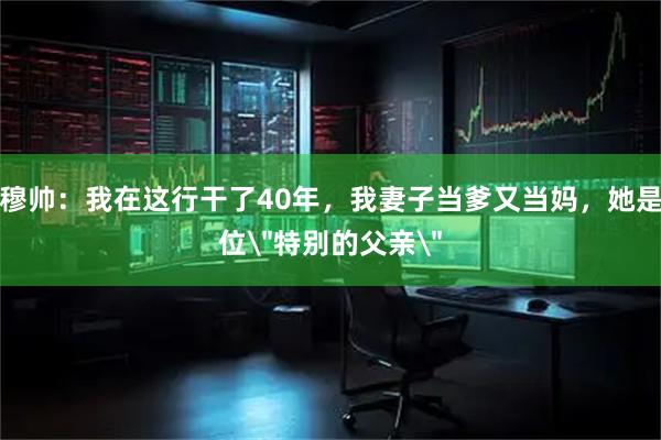 穆帅：我在这行干了40年，我妻子当爹又当妈，她是位＂特别的父亲＂