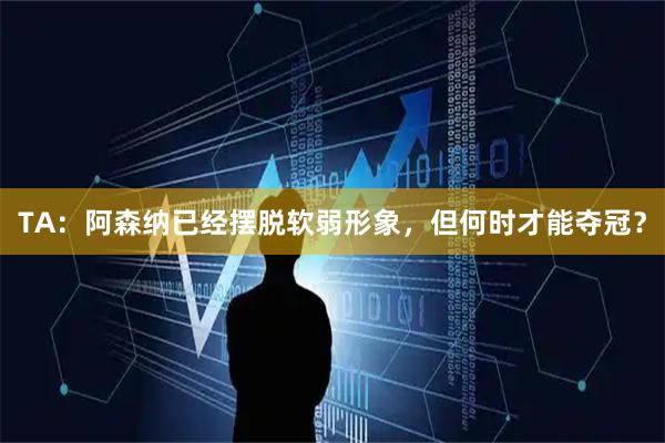 TA：阿森纳已经摆脱软弱形象，但何时才能夺冠？