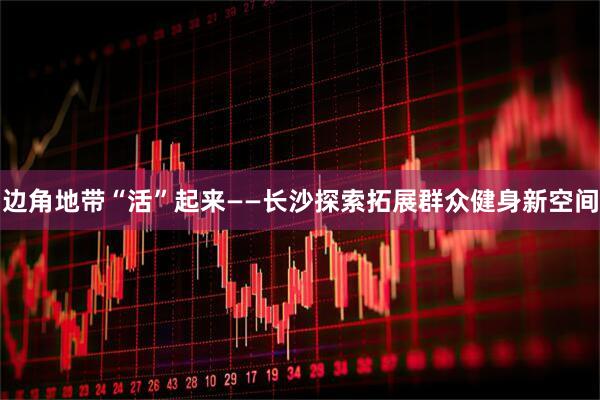 边角地带“活”起来——长沙探索拓展群众健身新空间