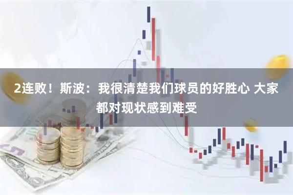 2连败！斯波：我很清楚我们球员的好胜心 大家都对现状感到难受