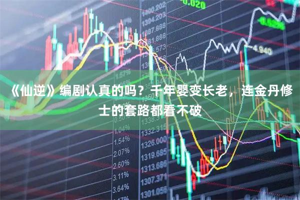 《仙逆》编剧认真的吗？千年婴变长老，连金丹修士的套路都看不破