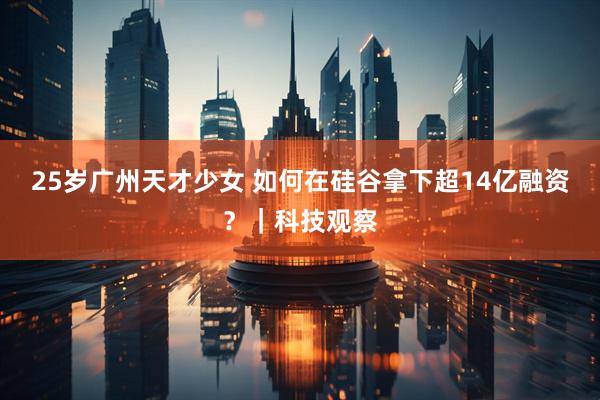 25岁广州天才少女 如何在硅谷拿下超14亿融资？｜科技观察