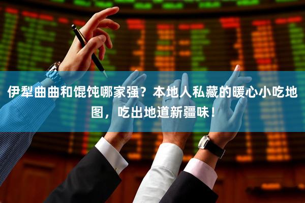 伊犁曲曲和馄饨哪家强?本地人私藏的暖心小吃地图,吃出地道新疆味!