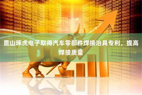 昆山琢虎电子取得汽车零部件焊接治具专利，提高焊接质量