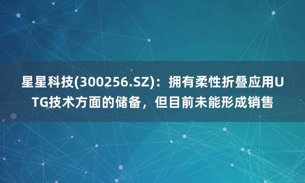 星星科技(300256.SZ)：拥有柔性折叠应用UTG技术方面的储备，但目前未能形成销售