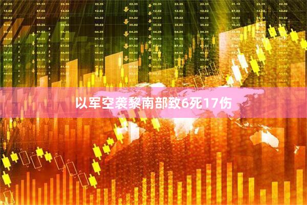 以军空袭黎南部致6死17伤