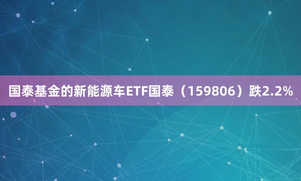 国泰基金的新能源车ETF国泰（159806）跌2.2%