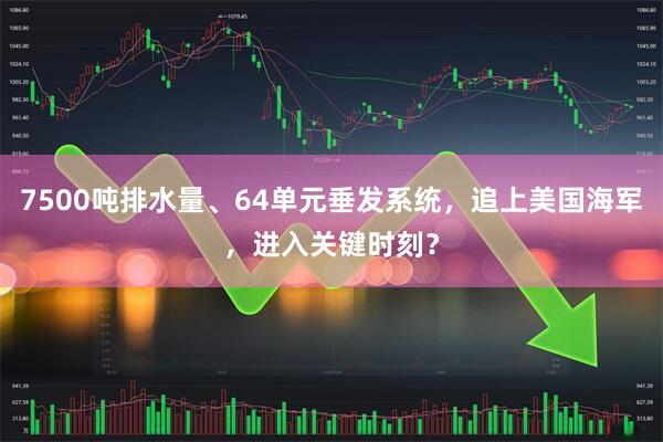 7500吨排水量、64单元垂发系统，追上美国海军，进入关键时刻？