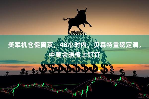 美军机仓促离京，48小时内，贝森特重磅定调，中美会晤板上钉钉