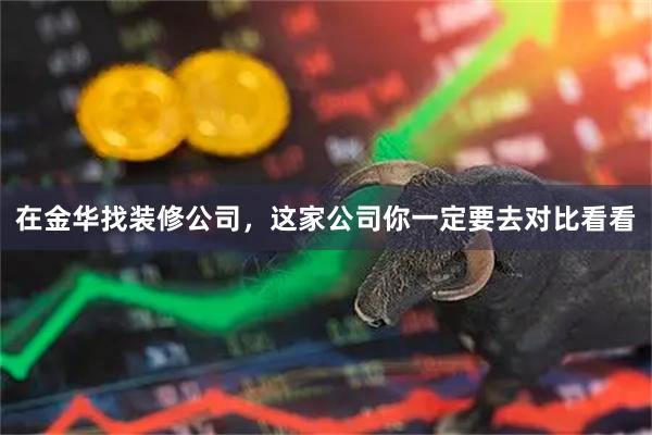 在金华找装修公司,这家公司你一定要去对比看看