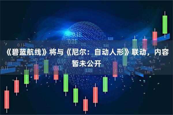 《碧蓝航线》将与《尼尔：自动人形》联动，内容暂未公开