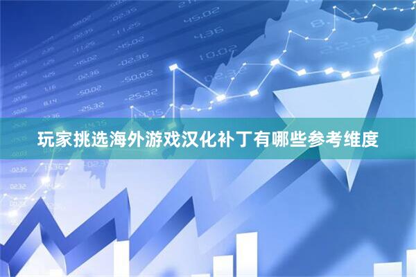 玩家挑选海外游戏汉化补丁有哪些参考维度