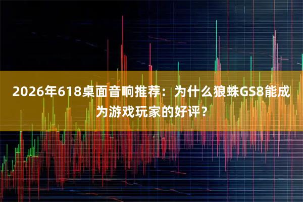 2026年618桌面音响推荐：为什么狼蛛GS8能成为游戏玩家的好评？