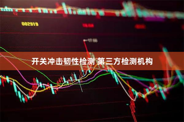 开关冲击韧性检测 第三方检测机构
