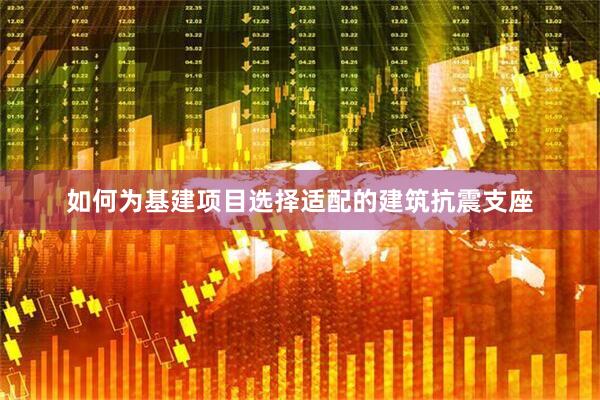 如何为基建项目选择适配的建筑抗震支座