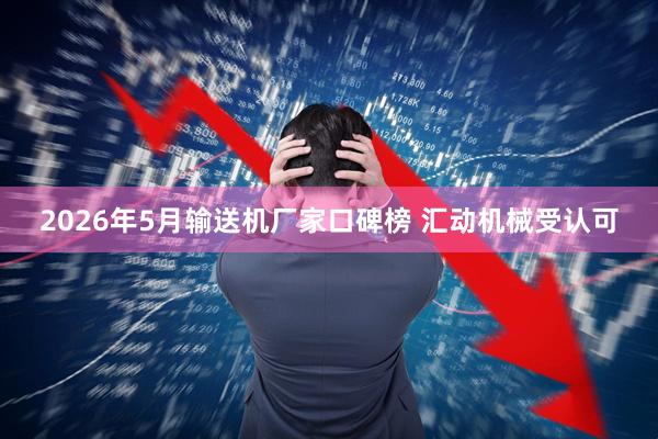 2026年5月输送机厂家口碑榜 汇动机械受认可