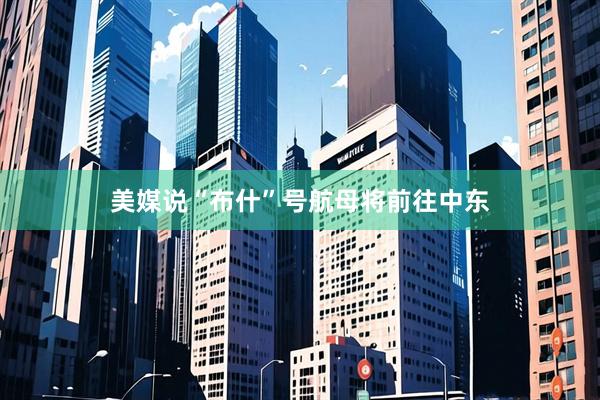 美媒说“布什”号航母将前往中东