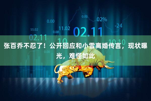 张百乔不忍了！公开回应和小雪离婚传言，现状曝光，难怪如此
