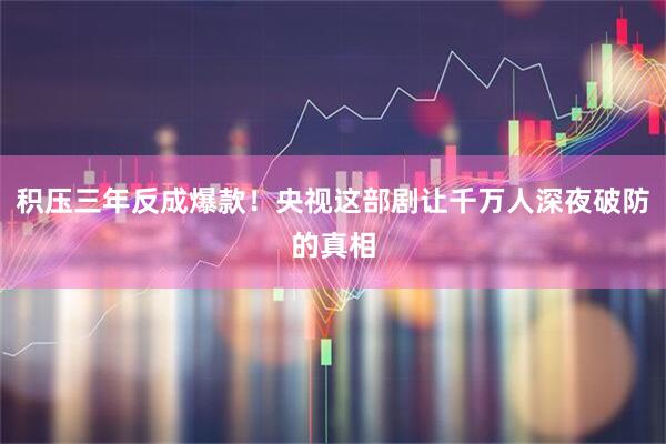 积压三年反成爆款！央视这部剧让千万人深夜破防的真相