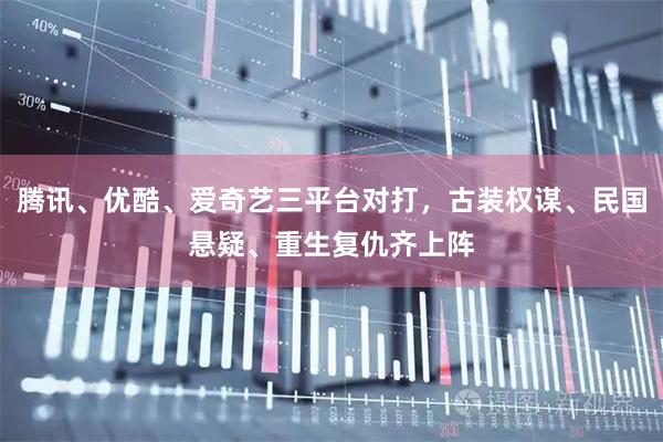 腾讯、优酷、爱奇艺三平台对打，古装权谋、民国悬疑、重生复仇齐上阵