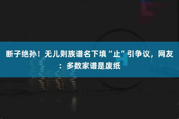 断子绝孙！无儿则族谱名下填“止”引争议，网友：多数家谱是废纸