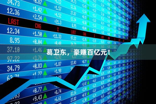 葛卫东，豪赚百亿元！