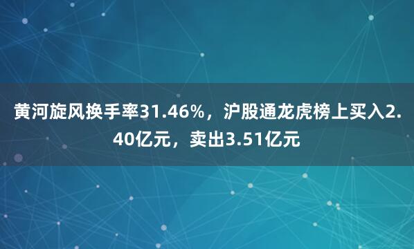黄河旋风换手率31.46%，沪股通龙虎榜上买入2.40亿元，卖出3.51亿元