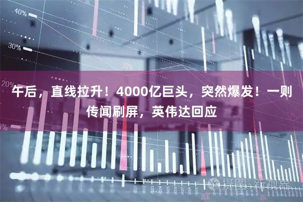 午后,直线拉升!4000亿巨头,突然爆发!一则传闻刷屏,英伟达回应