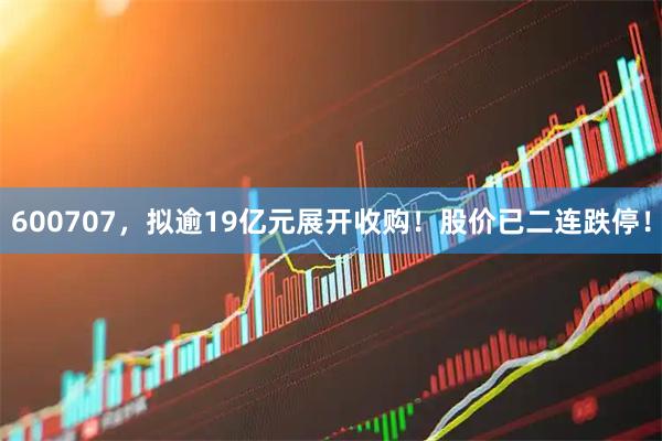 600707，拟逾19亿元展开收购！股价已二连跌停！