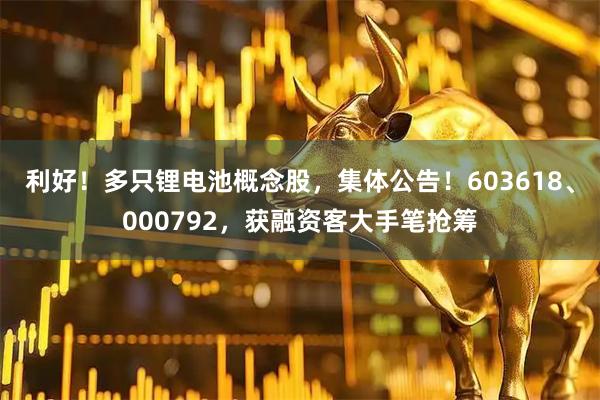 利好！多只锂电池概念股，集体公告！603618、000792，获融资客大手笔抢筹