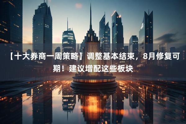 【十大券商一周策略】调整基本结束，8月修复可期！建议增配这些板块