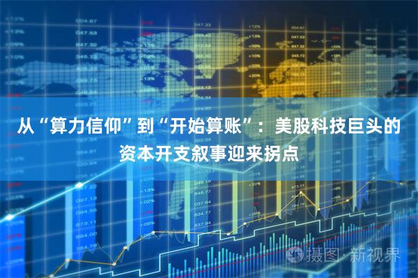 从“算力信仰”到“开始算账”：美股科技巨头的资本开支叙事迎来拐点